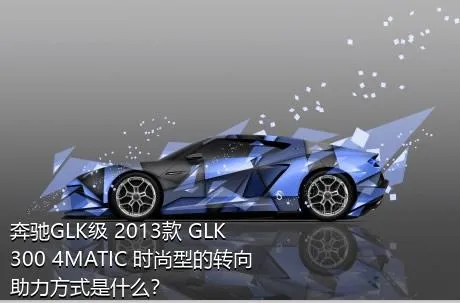 奔驰GLK级 2013款 GLK 300 4MATIC 时尚型的转向助力方式是什么？