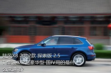 陆风X8 2012款 探索版 2.5T 柴油4X2超豪华型 国IV用的是什么变速箱？