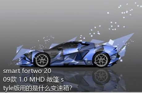 smart fortwo 2009款 1.0 MHD 敞篷 style版用的是什么变速箱？