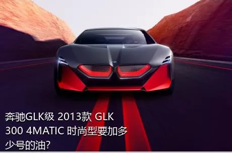 奔驰GLK级 2013款 GLK 300 4MATIC 时尚型要加多少号的油？