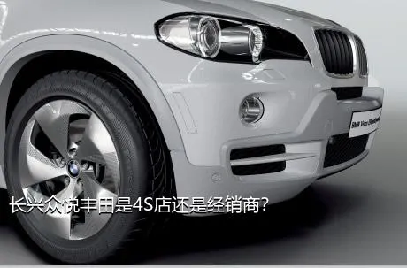 长兴众悦丰田是4S店还是经销商？