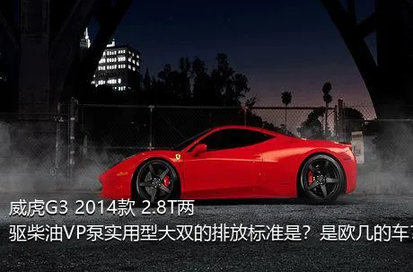 威虎G3 2014款 2.8T两驱柴油VP泵实用型大双的排放标准是？是欧几的车？