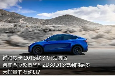 锐骐皮卡 2015款 3.0T领航版柴油四驱超豪华型ZD30D13使用的是多大排量的发动机？