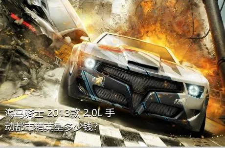 海马骑士 2013款 2.0L 手动都市精英型多少钱？
