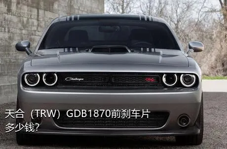 天合（TRW）GDB1870前刹车片多少钱？