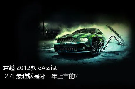 君越 2012款 eAssist 2.4L豪雅版是哪一年上市的？