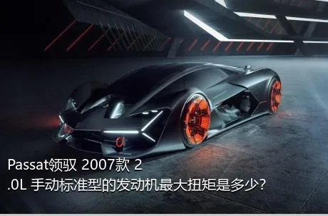 Passat领驭 2007款 2.0L 手动标准型的发动机最大扭矩是多少？
