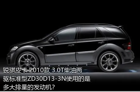 锐骐皮卡 2010款 3.0T柴油两驱标准型ZD30D13-3N使用的是多大排量的发动机？
