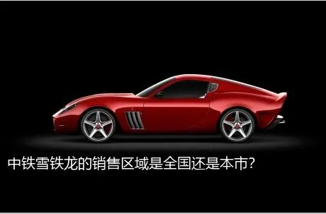 中铁雪铁龙的销售区域是全国还是本市？