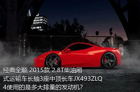 经典全顺 2015款 2.8T柴油厢式运输车长轴3座中顶长车JX493ZLQ4使用的是多大排量的发动机？