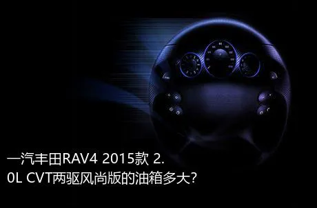一汽丰田RAV4 2015款 2.0L CVT两驱风尚版的油箱多大？