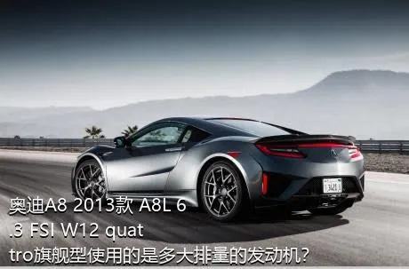 奥迪A8 2013款 A8L 6.3 FSI W12 quattro旗舰型使用的是多大排量的发动机？