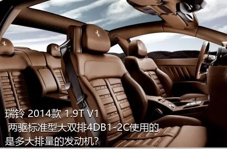 瑞铃 2014款 1.9T V1 两驱标准型大双排4DB1-2C使用的是多大排量的发动机？
