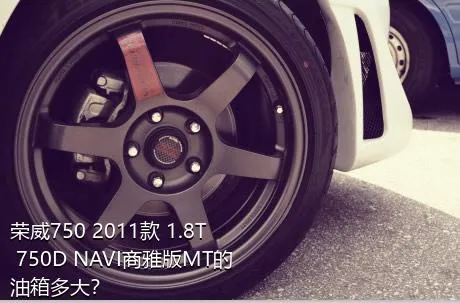 荣威750 2011款 1.8T 750D NAVI商雅版MT的油箱多大？