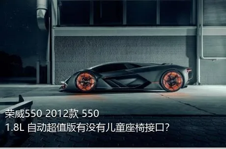 荣威550 2012款 550 1.8L 自动超值版有没有儿童座椅接口？
