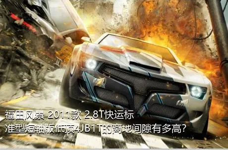福田风景 2011款 2.8T快运标准型短轴版低顶4JB1T的离地间隙有多高？