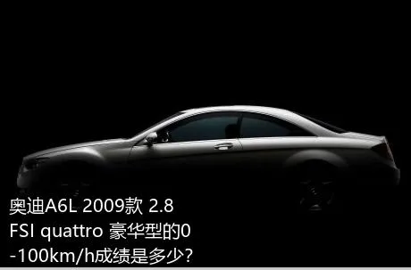 奥迪A6L 2009款 2.8 FSI quattro 豪华型的0-100km/h成绩是多少？