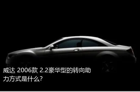威达 2006款 2.2豪华型的转向助力方式是什么？