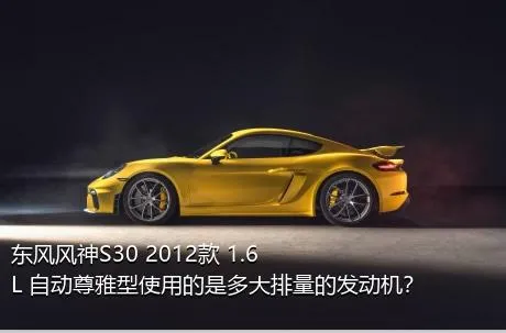 东风风神S30 2012款 1.6L 自动尊雅型使用的是多大排量的发动机？