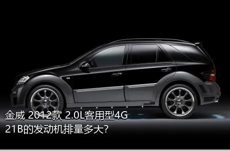 金威 2012款 2.0L客用型4G21B的发动机排量多大？