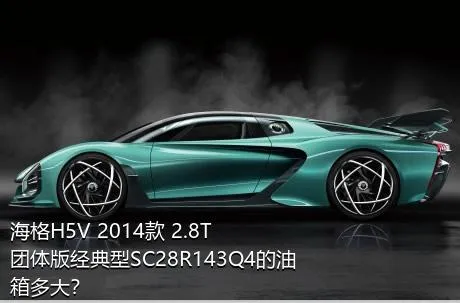 海格H5V 2014款 2.8T团体版经典型SC28R143Q4的油箱多大？