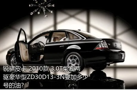 锐骐皮卡 2010款 3.0T柴油两驱豪华型ZD30D13-3N要加多少号的油？