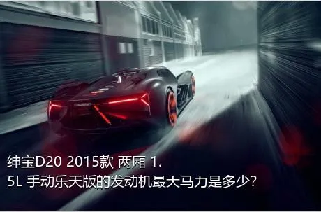 绅宝D20 2015款 两厢 1.5L 手动乐天版的发动机最大马力是多少？