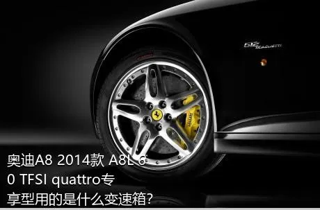 奥迪A8 2014款 A8L 60 TFSI quattro专享型用的是什么变速箱？