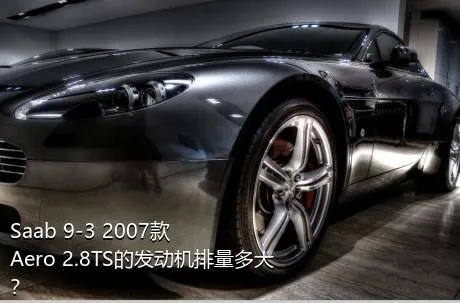 Saab 9-3 2007款 Aero 2.8TS的发动机排量多大？