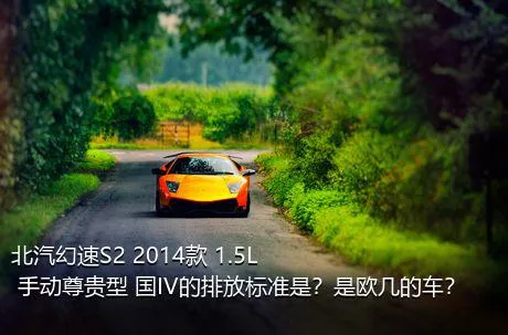北汽幻速S2 2014款 1.5L 手动尊贵型 国IV的排放标准是？是欧几的车？