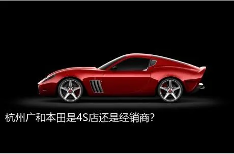 杭州广和本田是4S店还是经销商？