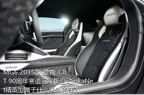 MG6 2015款 掀背 1.8T 90周年赛道冠军版自动inkaNet精英型属于什么级别的车？