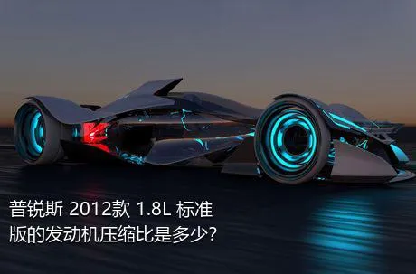 普锐斯 2012款 1.8L 标准版的发动机压缩比是多少？