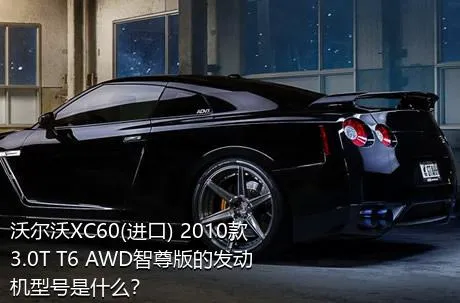 沃尔沃XC60(进口) 2010款 3.0T T6 AWD智尊版的发动机型号是什么？