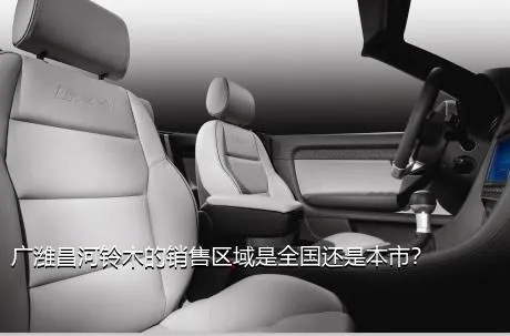 广潍昌河铃木的销售区域是全国还是本市？