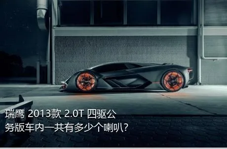 瑞鹰 2013款 2.0T 四驱公务版车内一共有多少个喇叭？