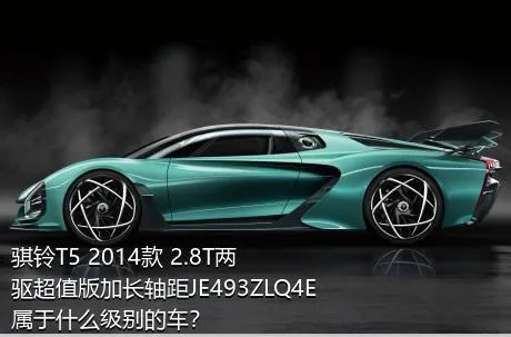 骐铃T5 2014款 2.8T两驱超值版加长轴距JE493ZLQ4E属于什么级别的车？