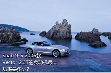 Saab 9-5 2006款 Vector 2.3T的发动机最大功率是多少？