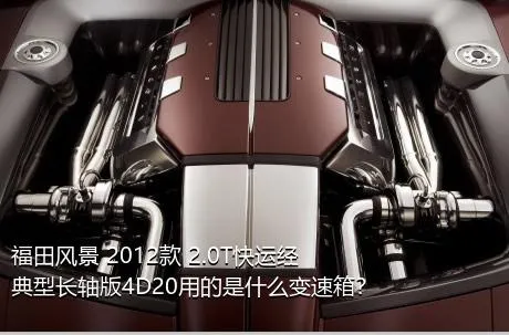 福田风景 2012款 2.0T快运经典型长轴版4D20用的是什么变速箱？
