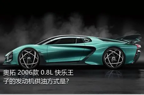 奥拓 2006款 0.8L 快乐王子的发动机供油方式是？