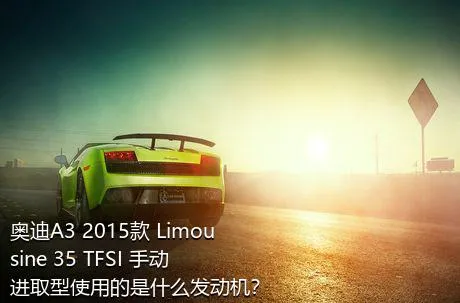 奥迪A3 2015款 Limousine 35 TFSI 手动进取型使用的是什么发动机？