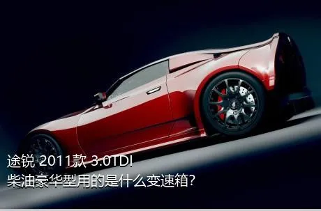 途锐 2011款 3.0TDI 柴油豪华型用的是什么变速箱？