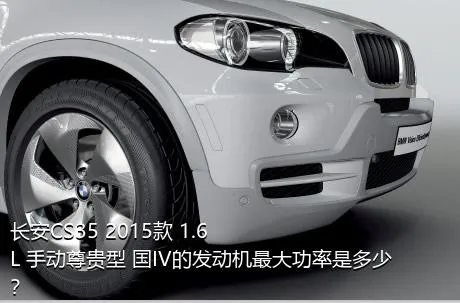 长安CS35 2015款 1.6L 手动尊贵型 国IV的发动机最大功率是多少？