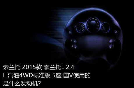 索兰托 2015款 索兰托L 2.4L 汽油4WD标准版 5座 国V使用的是什么发动机？