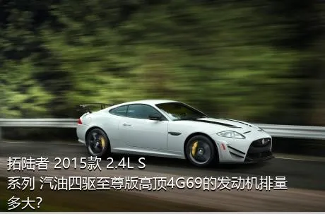 拓陆者 2015款 2.4L S系列 汽油四驱至尊版高顶4G69的发动机排量多大？
