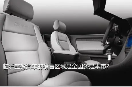 临沂宝铃汽车的销售区域是全国还是本市？