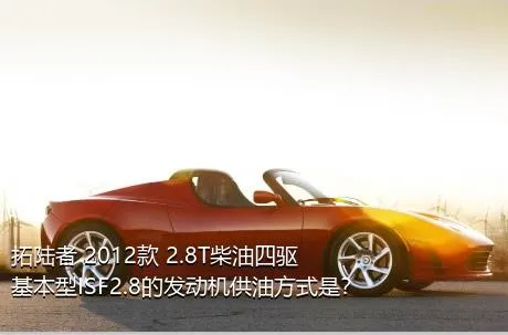 拓陆者 2012款 2.8T柴油四驱基本型ISF2.8的发动机供油方式是？