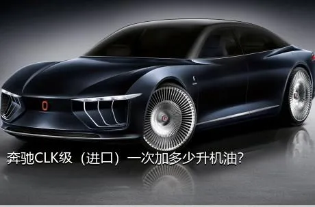 奔驰CLK级（进口）一次加多少升机油？