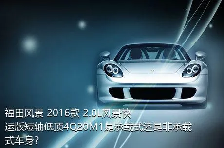福田风景 2016款 2.0L风景快运版短轴低顶4Q20M1是承载式还是非承载式车身？