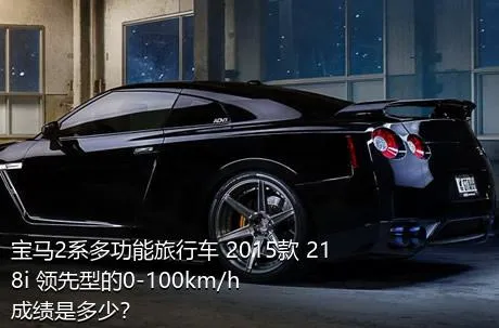 宝马2系多功能旅行车 2015款 218i 领先型的0-100km/h成绩是多少？